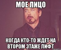 мое лицо когда кто-то ждет на втором этаже лифт