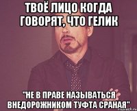 твоё лицо когда говорят, что гелик "не в праве называться внедорожником туфта сраная"