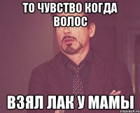 то чувство когда волос взял лак у мамы