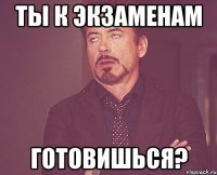 ты к экзаменам готовишься?