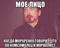 мое лицо когда мораренко говорит, что он комсомолец и журналист