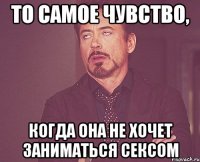 то самое чувство, когда она не хочет заниматься сексом