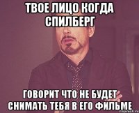 твое лицо когда спилберг говорит что не будет снимать тебя в его фильме