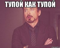 тупой как тупой 