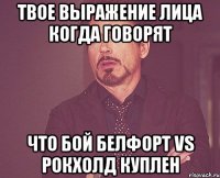 твое выражение лица когда говорят что бой белфорт vs рокхолд куплен