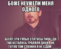 боже неужели меня одного бесят эти тупые статусы типа "до гиа осталось траляля дней,я не готов,там сложно,я не сдам"