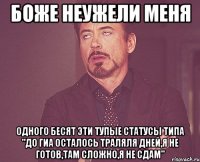 боже неужели меня одного бесят эти тупые статусы типа "до гиа осталось траляля дней,я не готов,там сложно,я не сдам"