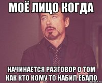 моё лицо когда начинается разговор о том как кто кому то набил ебало