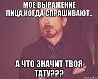 мое выражение лица,когда спрашивают.. а что значит твоя тату???