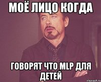 моё лицо когда говорят что mlp для детей