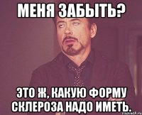 меня забыть? это ж, какую форму склероза надо иметь.