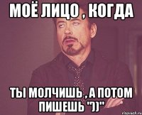 моё лицо , когда ты молчишь , а потом пишешь "))"