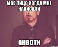 моё лицо когда мне написали ghbdtn