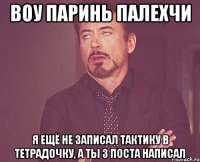 воу паринь палехчи я ещё не записал тактику в тетрадочку, а ты 3 поста написал