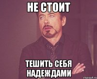 не стоит тешить себя надеждами