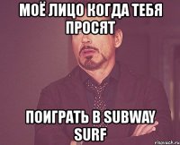 моё лицо когда тебя просят поиграть в subway surf