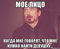 мое лицо когда мне говорят, что мне нужно найти девушку...