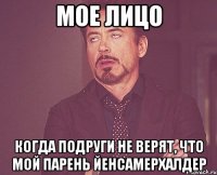 мое лицо когда подруги не верят, что мой парень йенсамерхалдер