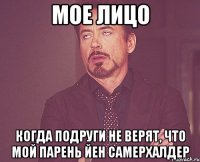 мое лицо когда подруги не верят, что мой парень йен самерхалдер