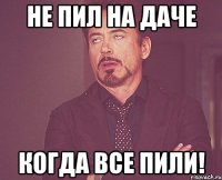 не пил на даче когда все пили!