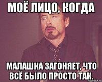 моё лицо, когда малашка загоняет, что всё было просто так.