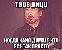 твое лицо когда найя думает,что все так просто