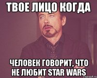 твое лицо когда человек говорит, что не любит star wars