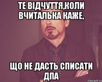 те відчуття,коли вчиталька каже, що не дасть списати дпа