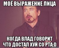 моё выражение лица когда влад говорит что достал хуй со рта:d