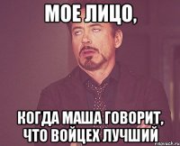 мое лицо, когда маша говорит, что войцех лучший