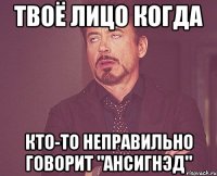 твоё лицо когда кто-то неправильно говорит "ансигнэд"