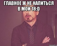 главное ж не напиться в мои 18:d 