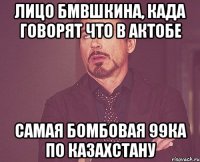 лицо бмвшкина, када говорят что в актобе самая бомбовая 99ка по казахстану