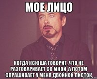 мое лицо когда ксюша говорит ,что не разговаривает со мной ,а потом спрашивает у меня двойной листок