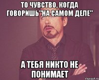 то чувство, когда говоришь"на самом деле" а тебя никто не понимает