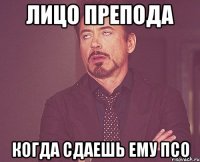 лицо препода когда сдаешь ему псо