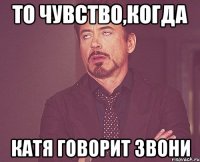 то чувство,когда катя говорит звони