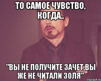 то самое чувство, когда.. "вы не получите зачет,вы же не читали золя"