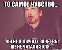 то самое чувство... "вы не получите зачет,вы же не читали золя"