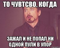 то чувтсво, когда зажал и не попал ни одной пули в упор