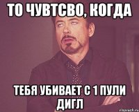 то чувтсво, когда тебя убивает с 1 пули дигл