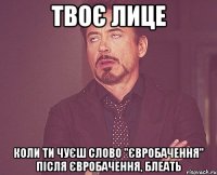 твоє лице коли ти чуєш слово "євробачення" після євробачення, блеать