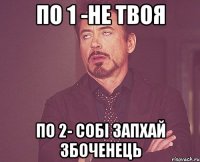 по 1 -не твоя по 2- собі запхай збоченець