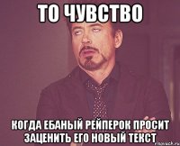 то чувство когда ебаный рейперок просит заценить его новый текст