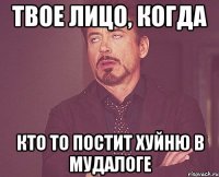 твое лицо, когда кто то постит хуйню в мудалоге