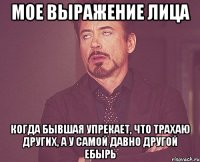 мое выражение лица когда бывшая упрекает, что трахаю других, а у самой давно другой ебырь