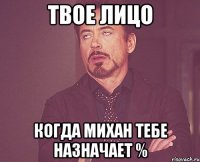 твое лицо когда михан тебе назначает %