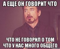 а еще он говорит что что не говорил о том что у нас много общего