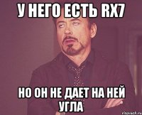 у него есть rx7 но он не дает на ней угла