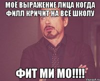 моё выражение лица когда филл кричит на всё школу фит ми мо!!!